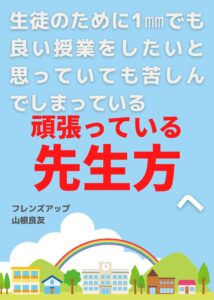 「生徒のために1㎜でも良い授業をしたいと思っていても苦しんでしまっている頑張っている先生方へ」フレンズアップ 山根良友