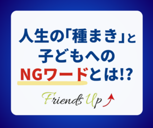 人生の種まきと子どもへのNGワードとは!?